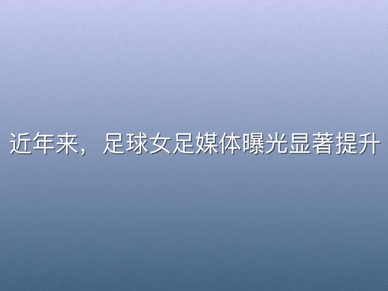 近年来，足球女足媒体曝光显著提升